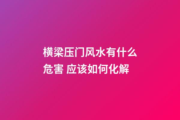 横梁压门风水有什么危害 应该如何化解